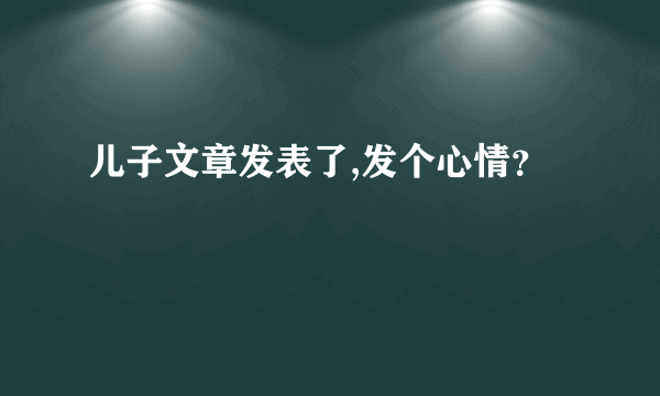 儿子文章发表了,发个心情？