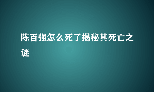 陈百强怎么死了揭秘其死亡之谜