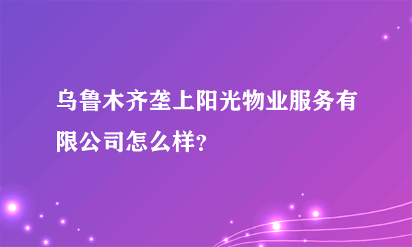 乌鲁木齐垄上阳光物业服务有限公司怎么样？