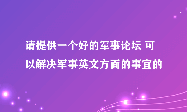 请提供一个好的军事论坛 可以解决军事英文方面的事宜的