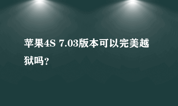 苹果4S 7.03版本可以完美越狱吗？