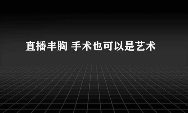 直播丰胸 手术也可以是艺术