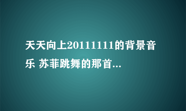 天天向上20111111的背景音乐 苏菲跳舞的那首背景音乐 也就是天天小男孩出场的那首歌 女的唱的 英文的