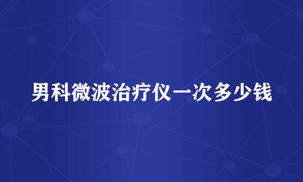 男科微波治疗仪一次多少钱