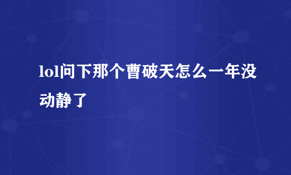 lol问下那个曹破天怎么一年没动静了