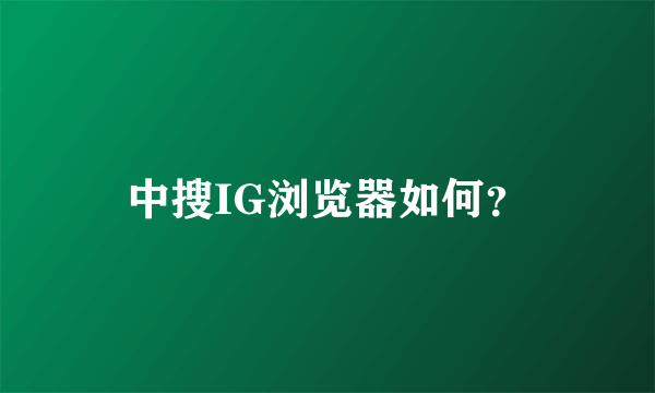 中搜IG浏览器如何？