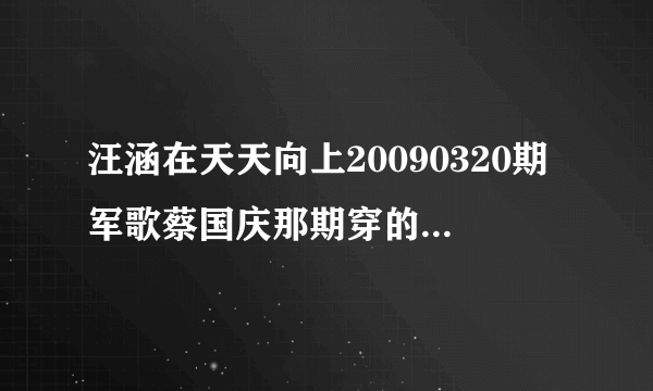 汪涵在天天向上20090320期军歌蔡国庆那期穿的什么品牌的服装？