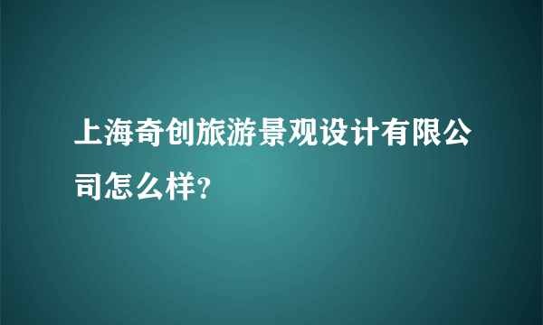 上海奇创旅游景观设计有限公司怎么样？