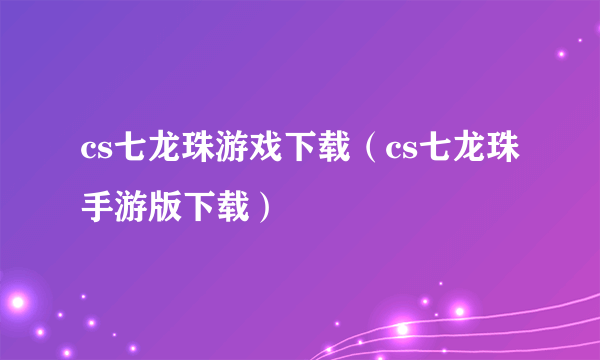 cs七龙珠游戏下载（cs七龙珠手游版下载）