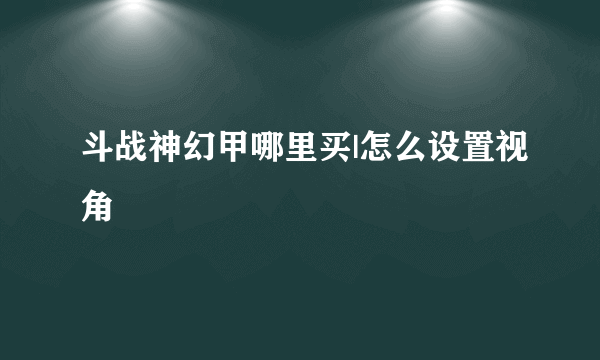 斗战神幻甲哪里买|怎么设置视角