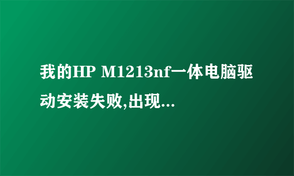 我的HP M1213nf一体电脑驱动安装失败,出现这样的问题:打印机安装失败。 单击“关闭”后请尝试以下步骤。