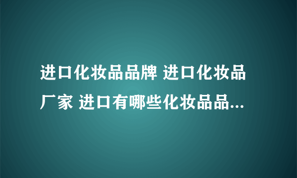 进口化妆品品牌 进口化妆品厂家 进口有哪些化妆品品牌【品牌库】