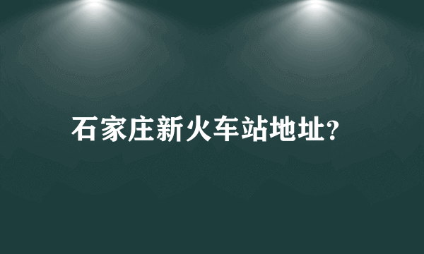 石家庄新火车站地址？