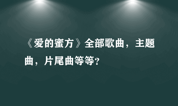 《爱的蜜方》全部歌曲，主题曲，片尾曲等等？