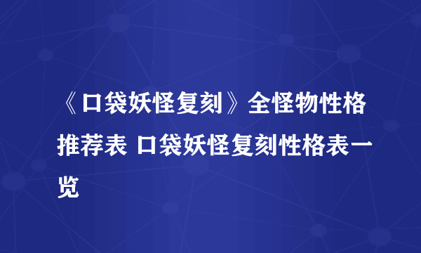 《口袋妖怪复刻》全怪物性格推荐表 口袋妖怪复刻性格表一览