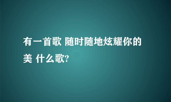 有一首歌 随时随地炫耀你的美 什么歌?