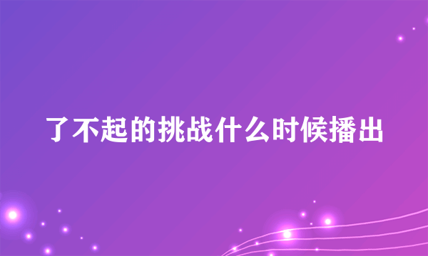 了不起的挑战什么时候播出