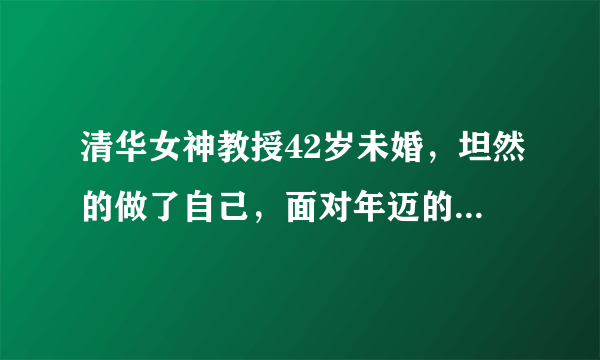 清华女神教授42岁未婚，坦然的做了自己，面对年迈的父母该怎么办？