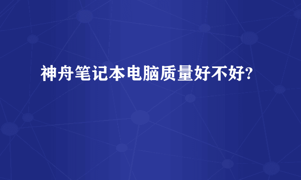 神舟笔记本电脑质量好不好?