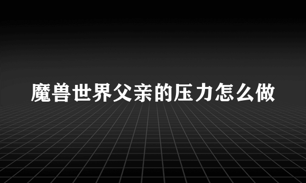 魔兽世界父亲的压力怎么做