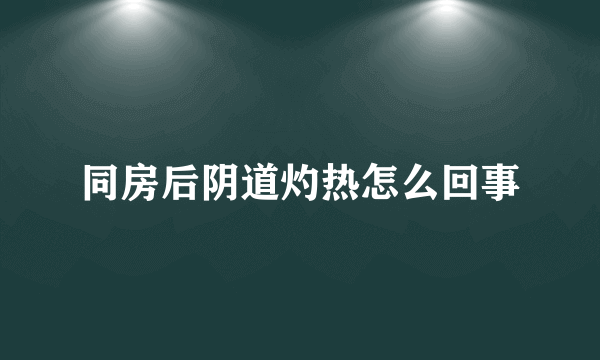 同房后阴道灼热怎么回事