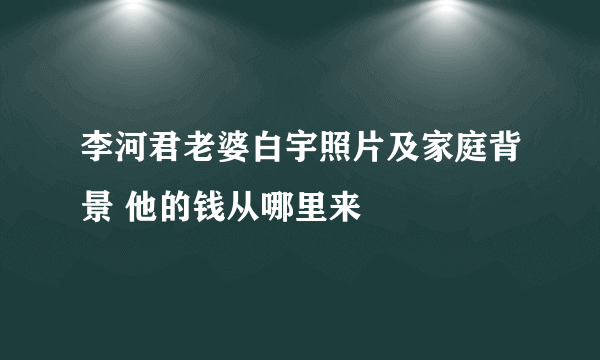 李河君老婆白宇照片及家庭背景 他的钱从哪里来