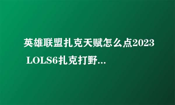 英雄联盟扎克天赋怎么点2023 LOLS6扎克打野天赋教程  必看