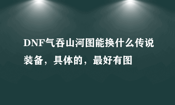 DNF气吞山河图能换什么传说装备，具体的，最好有图