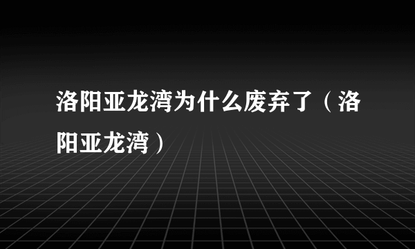 洛阳亚龙湾为什么废弃了（洛阳亚龙湾）