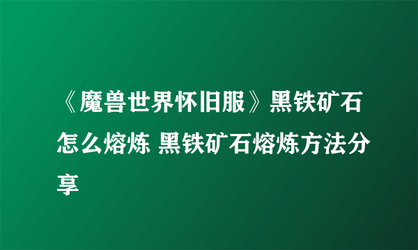 《魔兽世界怀旧服》黑铁矿石怎么熔炼 黑铁矿石熔炼方法分享