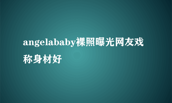 angelababy裸照曝光网友戏称身材好