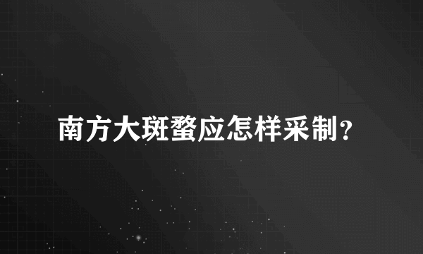 南方大斑蝥应怎样采制？