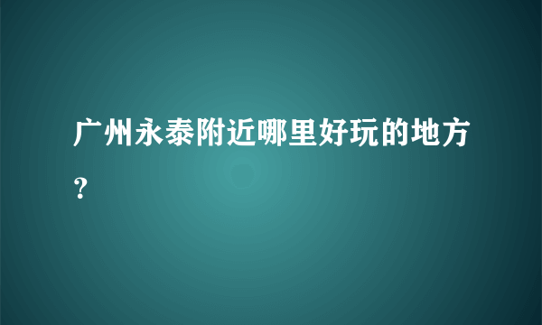 广州永泰附近哪里好玩的地方？