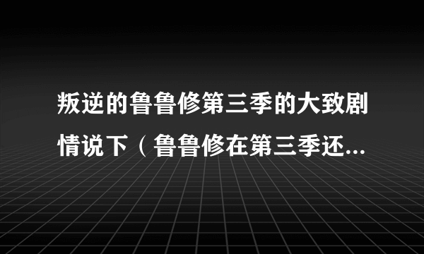 叛逆的鲁鲁修第三季的大致剧情说下（鲁鲁修在第三季还是不是主角啊？）