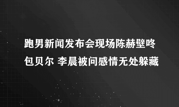 跑男新闻发布会现场陈赫壁咚包贝尔 李晨被问感情无处躲藏