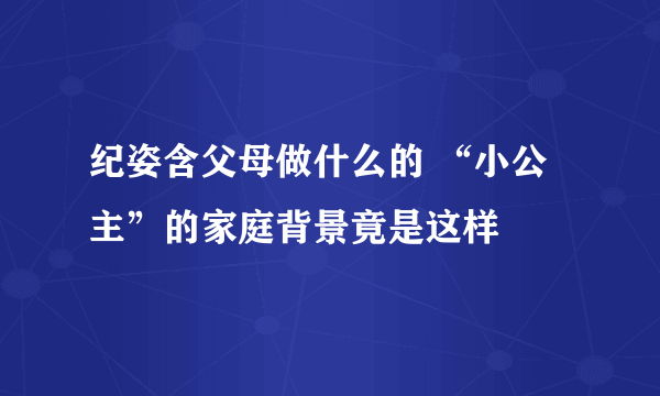 纪姿含父母做什么的 “小公主”的家庭背景竟是这样