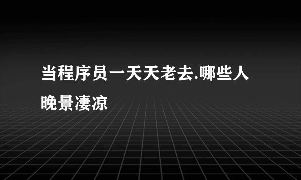 当程序员一天天老去.哪些人晚景凄凉