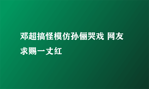 邓超搞怪模仿孙俪哭戏 网友求赐一丈红