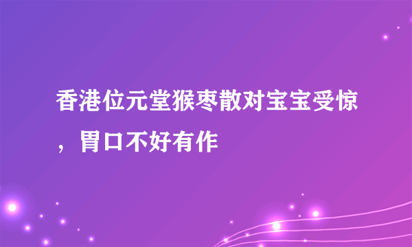 香港位元堂猴枣散对宝宝受惊，胃口不好有作