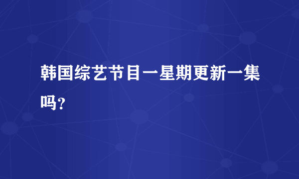 韩国综艺节目一星期更新一集吗？