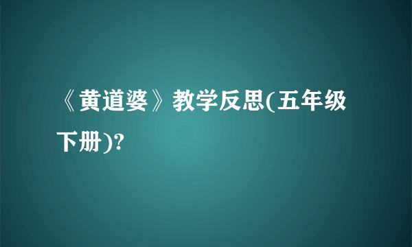 《黄道婆》教学反思(五年级下册)?