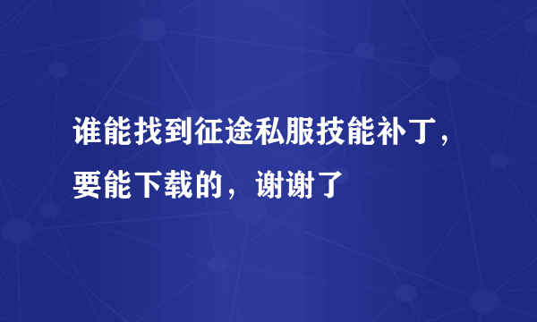 谁能找到征途私服技能补丁，要能下载的，谢谢了