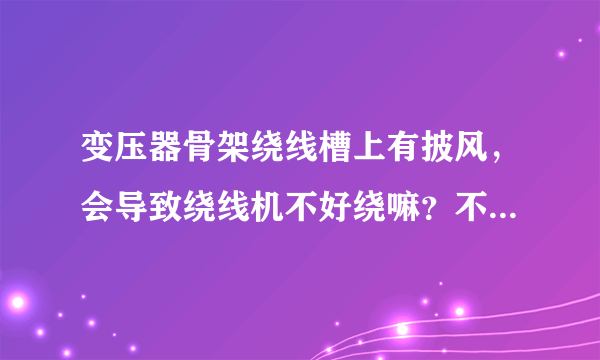 变压器骨架绕线槽上有披风，会导致绕线机不好绕嘛？不是很严重的披风，高度大概0.4mm