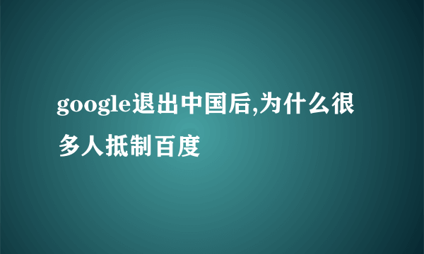 google退出中国后,为什么很多人抵制百度