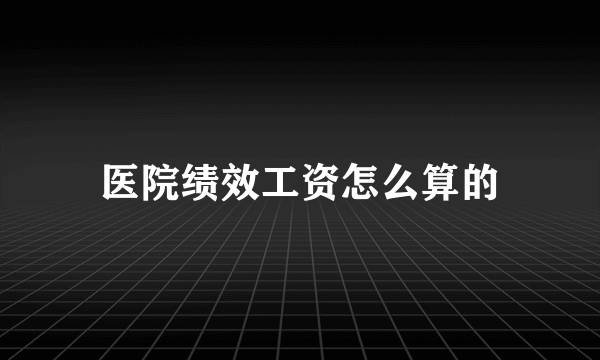 医院绩效工资怎么算的