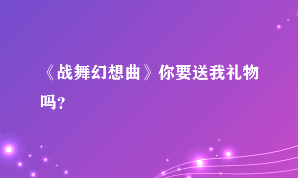 《战舞幻想曲》你要送我礼物吗？