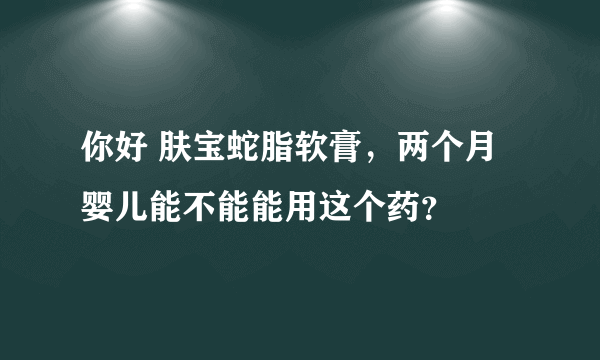 你好 肤宝蛇脂软膏，两个月婴儿能不能能用这个药？