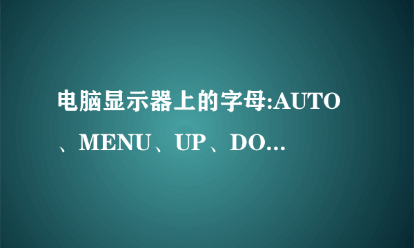 电脑显示器上的字母:AUTO、MENU、UP、DOWN 、POWER。 求翻译