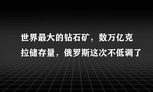 世界最大的钻石矿，数万亿克拉储存量，俄罗斯这次不低调了