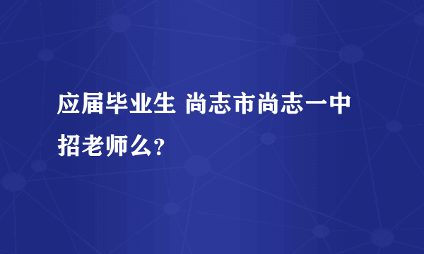 应届毕业生 尚志市尚志一中招老师么？